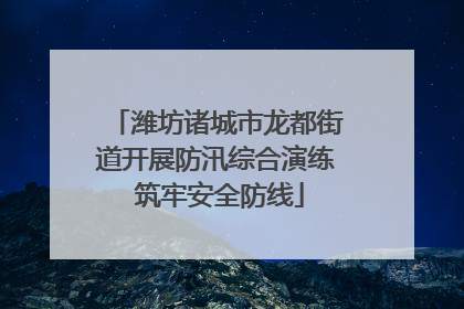 潍坊诸城市龙都街道开展防汛综合演练 筑牢安全防线