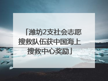 潍坊2支社会志愿搜救队伍获中国海上搜救中心奖励