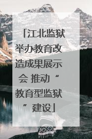 江北监狱举办教育改造成果展示会 推动“教育型监狱”建设