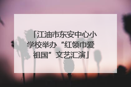 江油市东安中心小学校举办“红领巾爱祖国”文艺汇演