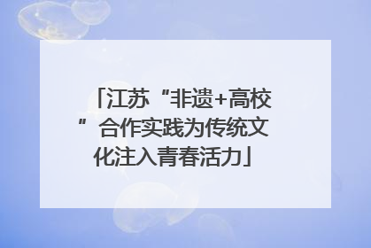 江苏“非遗+高校”合作实践为传统文化注入青春活力