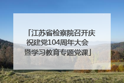 江苏省检察院召开庆祝建党104周年大会暨学习教育专题党课