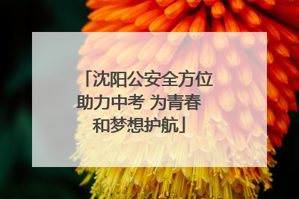 沈阳公安全方位助力中考 为青春和梦想护航