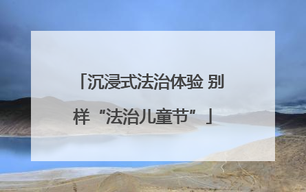 沉浸式法治体验 别样“法治儿童节”