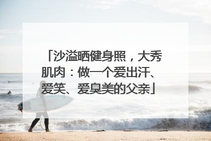 沙溢晒健身照，大秀肌肉：做一个爱出汗、爱笑、爱臭美的父亲