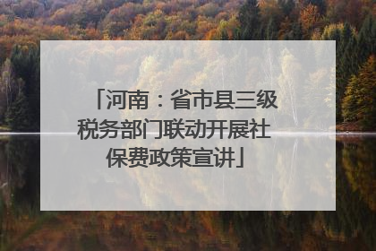 河南：省市县三级税务部门联动开展社保费政策宣讲