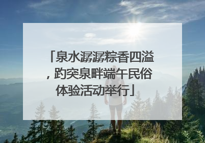 泉水潺潺粽香四溢，趵突泉畔端午民俗体验活动举行