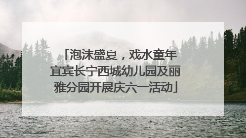 泡沫盛夏，戏水童年 宜宾长宁西城幼儿园及丽雅分园开展庆六一活动