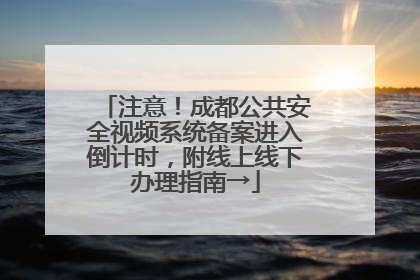 注意！成都公共安全视频系统备案进入倒计时，附线上线下办理指南→