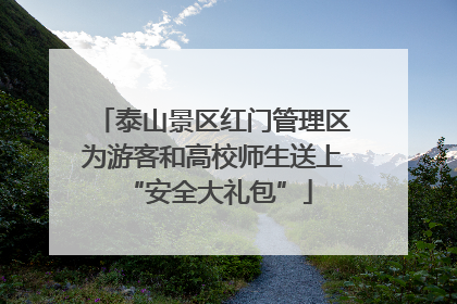 泰山景区红门管理区为游客和高校师生送上 “安全大礼包”