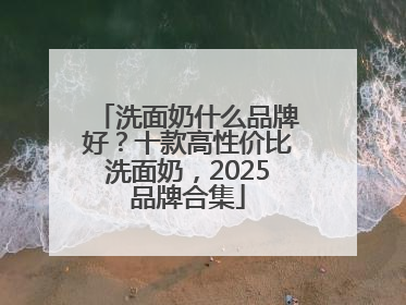 洗面奶什么品牌好？十款高性价比洗面奶，2025品牌合集