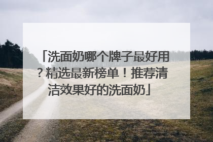 洗面奶哪个牌子最好用？精选最新榜单！推荐清洁效果好的洗面奶