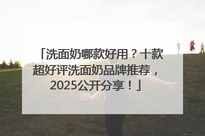 洗面奶哪款好用？十款超好评洗面奶品牌推荐，2025公开分享！