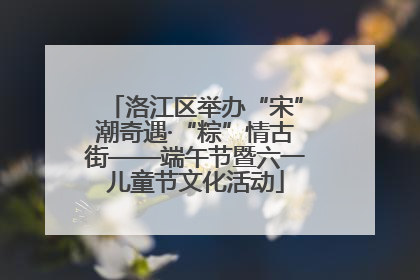 洛江区举办“宋”潮奇遇·“粽”情古街——端午节暨六一儿童节文化活动