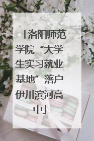 洛阳师范学院“大学生实习就业基地”落户伊川滨河高中