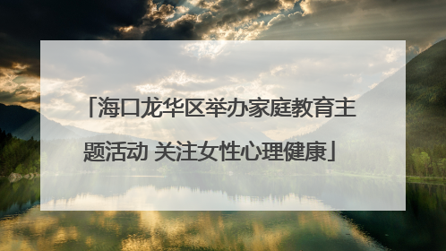 海口龙华区举办家庭教育主题活动 关注女性心理健康