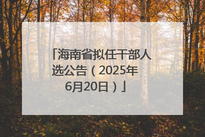 海南省拟任干部人选公告（2025年6月20日）