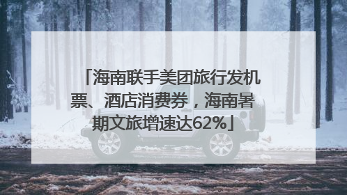 海南联手美团旅行发机票、酒店消费券，海南暑期文旅增速达62%