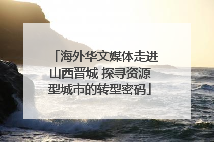 海外华文媒体走进山西晋城 探寻资源型城市的转型密码