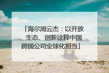 海尔周云杰：以开放、生态、创新诠释中国跨国公司全球化担当