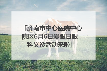 济南市中心医院中心院区6月6日爱眼日眼科义诊活动来啦