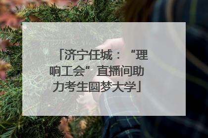 济宁任城：“理响工会”直播间助力考生圆梦大学