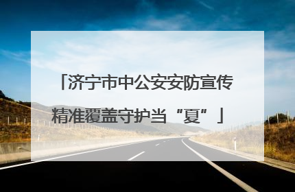 济宁市中公安安防宣传精准覆盖守护当“夏”