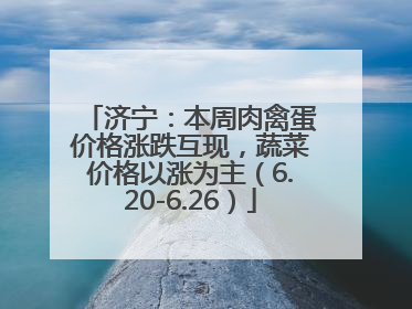 济宁：本周肉禽蛋价格涨跌互现，蔬菜价格以涨为主（6.20-6.26）