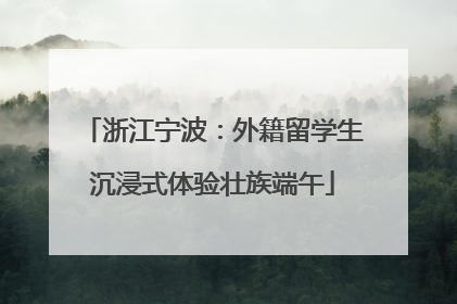 浙江宁波：外籍留学生沉浸式体验壮族端午
