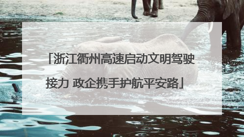 浙江衢州高速启动文明驾驶接力 政企携手护航平安路