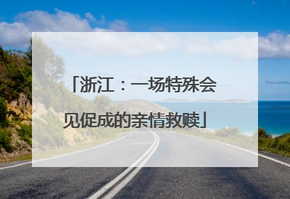 浙江：一场特殊会见促成的亲情救赎