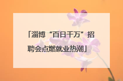 淄博“百日千万”招聘会点燃就业热潮