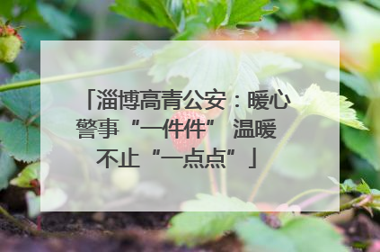淄博高青公安：暖心警事“一件件” 温暖不止“一点点”