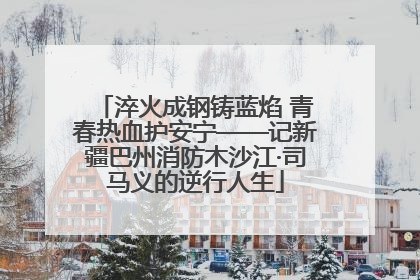 淬火成钢铸蓝焰 青春热血护安宁——记新疆巴州消防木沙江·司马义的逆行人生