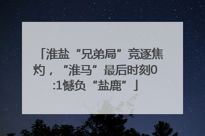淮盐“兄弟局”竞逐焦灼，“淮马”最后时刻0:1憾负“盐鹿”