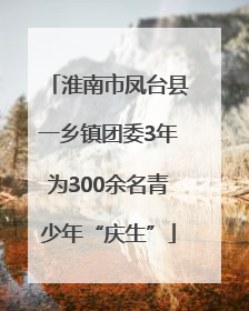淮南市凤台县一乡镇团委3年为300余名青少年“庆生”