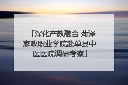 深化产教融合 菏泽家政职业学院赴单县中医医院调研考察