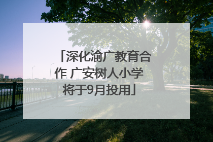 深化渝广教育合作 广安树人小学将于9月投用