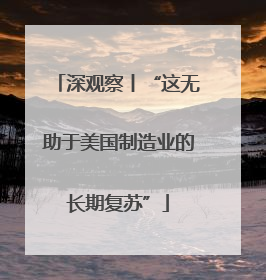 深观察丨“这无助于美国制造业的长期复苏”