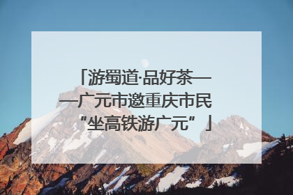 游蜀道·品好茶——广元市邀重庆市民“坐高铁游广元”