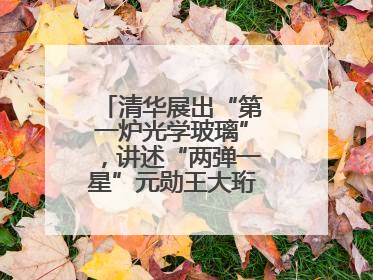 清华展出“第一炉光学玻璃”，讲述“两弹一星”元勋王大珩的追光人生