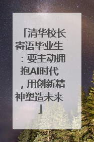 清华校长寄语毕业生：要主动拥抱AI时代，用创新精神塑造未来