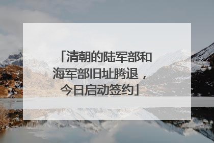 清朝的陆军部和海军部旧址腾退，今日启动签约