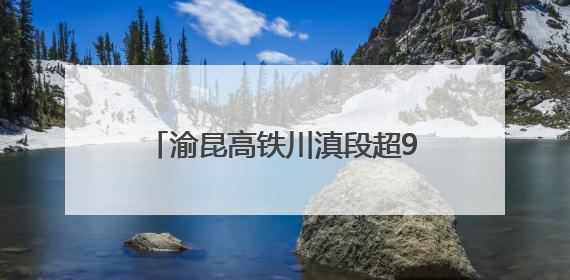 渝昆高铁川滇段超90%隧道贯通 工程建设进入冲刺阶段