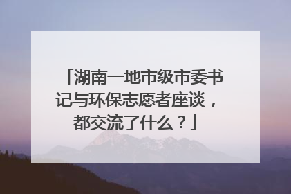 湖南一地市级市委书记与环保志愿者座谈，都交流了什么？