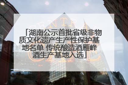 湖南公示首批省级非物质文化遗产生产性保护基地名单 传统酿造酒雁峰酒生产基地入选