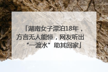 湖南女子漂泊18年，方言无人能懂，网友听出“一渡水”助其回家
