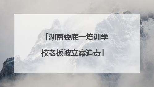 湖南娄底一培训学校老板被立案追责