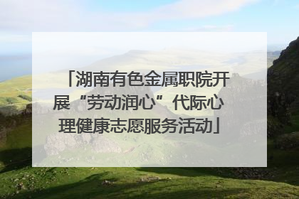 湖南有色金属职院开展“劳动润心”代际心理健康志愿服务活动