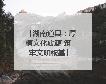 湖南道县：厚植文化底蕴 筑牢文明根基